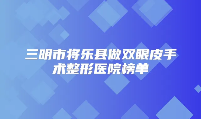 三明市将乐县做双眼皮手术整形医院榜单