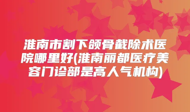 淮南市割下颌骨截除术医院哪里好(淮南丽都医疗美容门诊部是高人气机构)