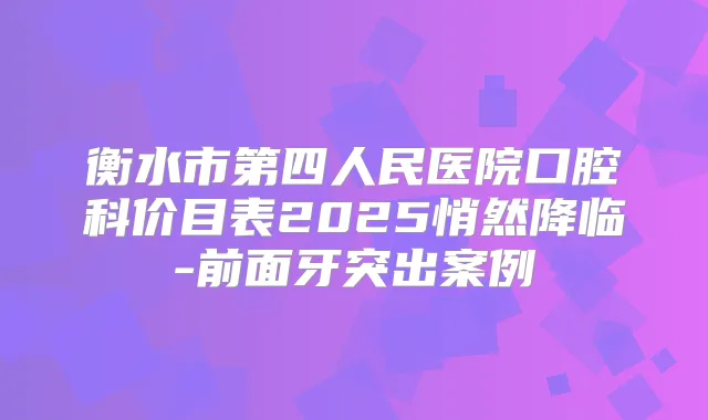 衡水市第四人民医院口腔科价目表2025悄然降临-前面牙突出案例