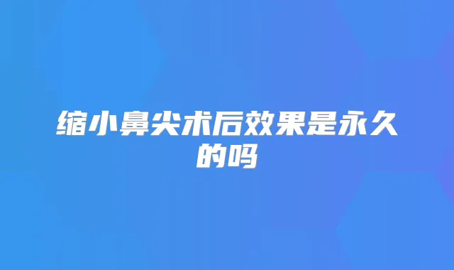 缩小鼻尖术后效果是永久的吗