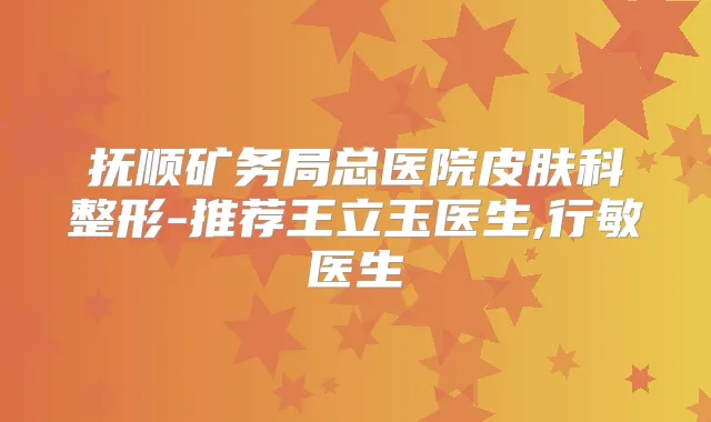 抚顺矿务局总医院皮肤科整形-推荐王立玉医生,行敏医生