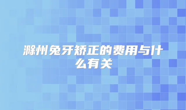 滁州兔牙矫正的费用与什么有关