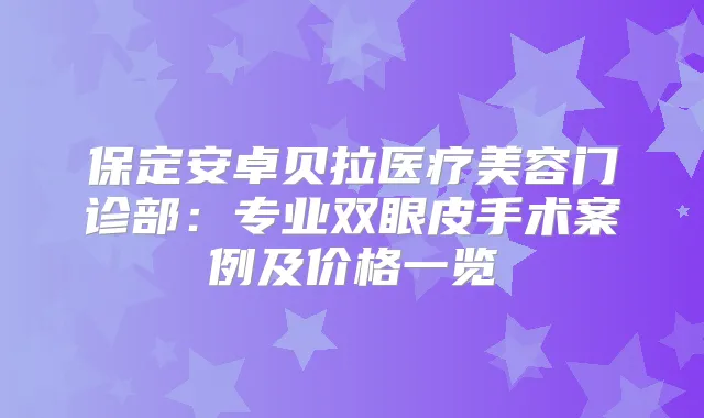 保定安卓贝拉医疗美容门诊部：专业双眼皮手术案例及价格一览
