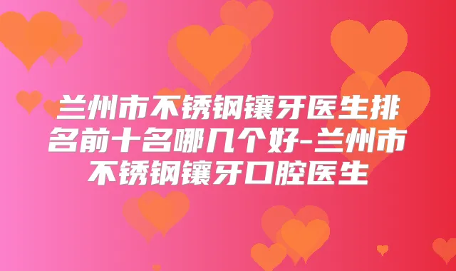 兰州市不锈钢镶牙医生排名前十名哪几个好-兰州市不锈钢镶牙口腔医生