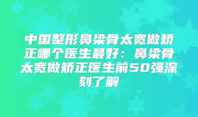 中国整形鼻梁骨太宽做矫正哪个医生好：鼻梁骨太宽做矫正医生前50强深刻了解