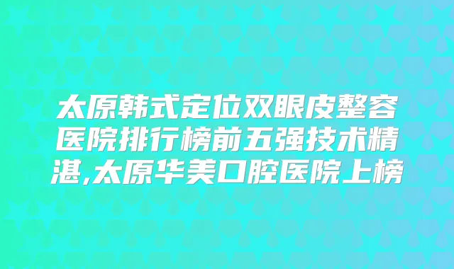 太原韩式定位双眼皮整容医院排行榜前五强技术精湛,太原华美口腔医院上榜