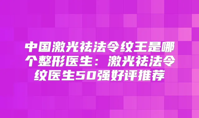 中国激光祛法令纹王是哪个整形医生：激光祛法令纹医生50强好评推荐