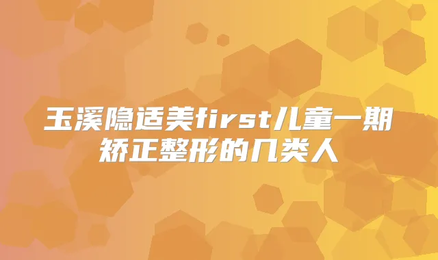 玉溪隐适美first儿童一期矫正整形的几类人