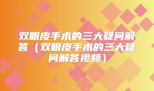 双眼皮手术的三大疑问解答(双眼皮手术的三大疑问解答视频)
