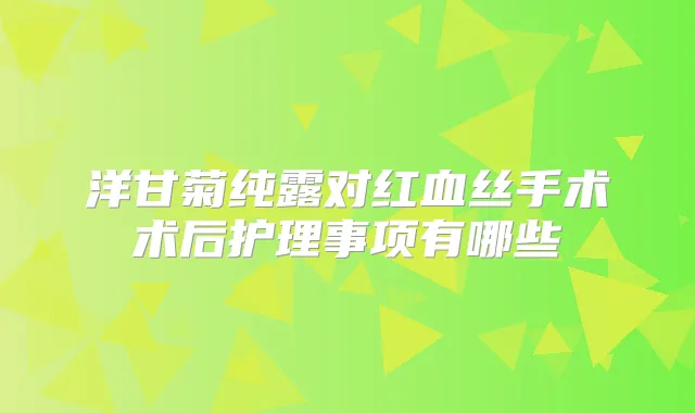 洋甘菊纯露对红血丝手术术后护理事项有哪些