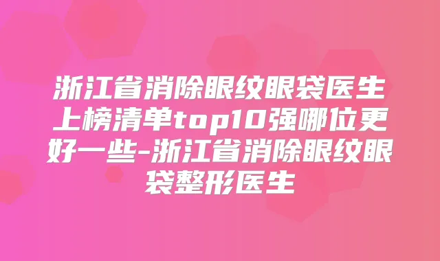 浙江省消除眼纹眼袋医生上榜清单top10强哪位更好一些-浙江省消除眼纹眼袋整形医生