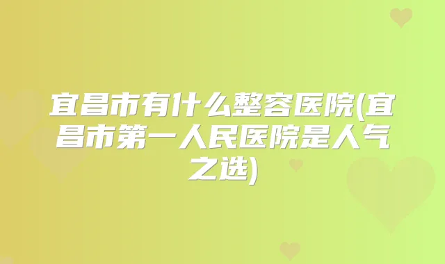 宜昌市有什么整容医院(宜昌市第一人民医院是人气之选)