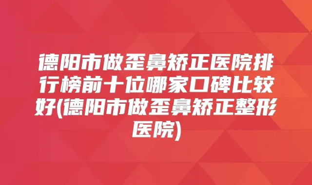 德阳市做歪鼻矫正医院排行榜前十位哪家口碑比较好(德阳市做歪鼻矫正整形医院)
