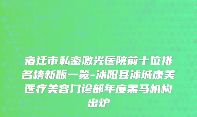 宿迁市私密激光医院前十位排名榜新版一览-沭阳县沭城康美医疗美容门诊部年度黑马机构出炉