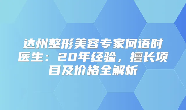 达州整形美容专家何语时医生：20年经验，擅长项目及价格全解析
