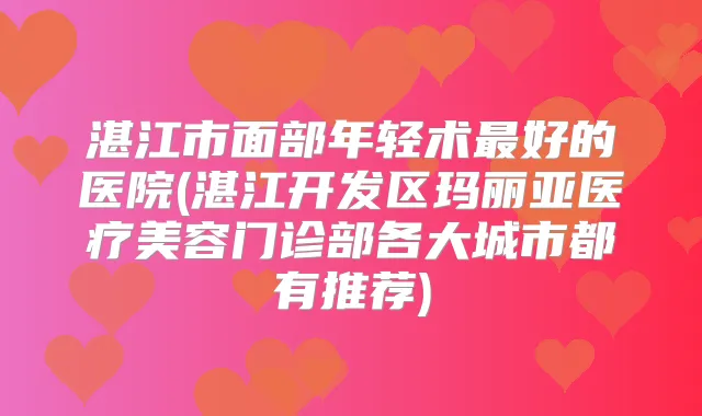 湛江市面部年轻术好的医院(湛江开发区玛丽亚医疗美容门诊部各大城市都有推荐)