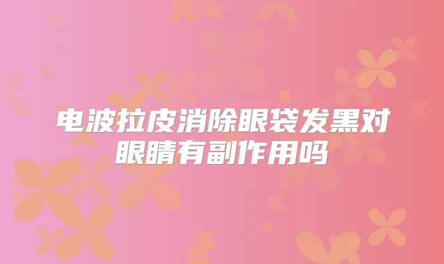 电波拉皮消除眼袋发黑对眼睛有副作用吗