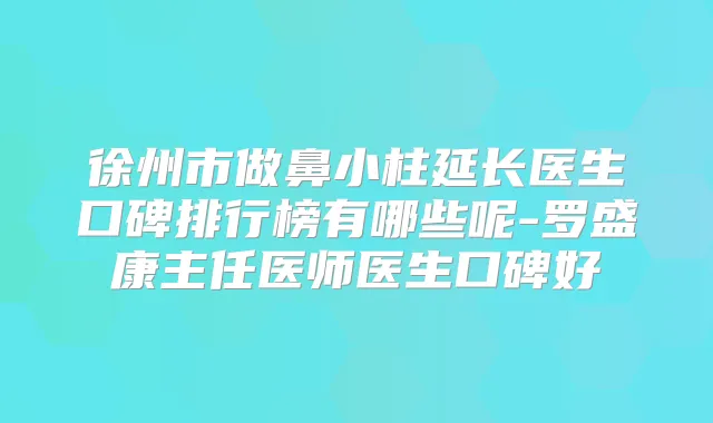徐州市做鼻小柱延长医生口碑排行榜有哪些呢-罗盛康主任医师医生口碑好
