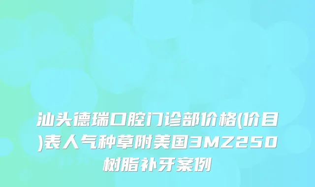 汕头德瑞口腔门诊部价格(价目)表人气种草附美国3MZ250树脂补牙案例