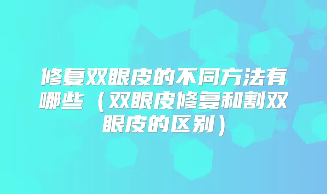 修复双眼皮的不同方法有哪些（双眼皮修复和割双眼皮的区别）