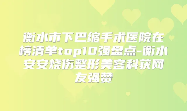 衡水市下巴缩手术医院在榜清单top10强盘点-衡水安安烧伤整形美容科获网友强赞
