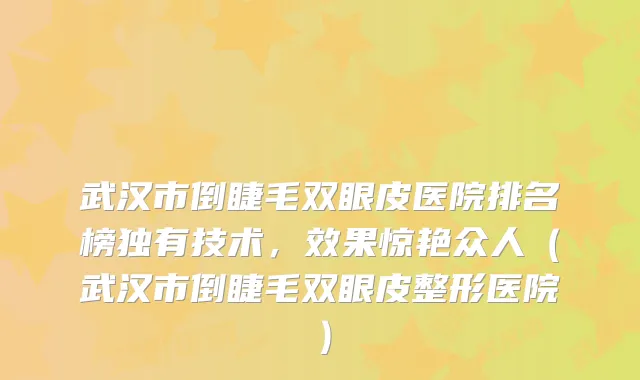 武汉市倒睫毛双眼皮医院排名榜独有技术，效果惊艳众人（武汉市倒睫毛双眼皮整形医院）