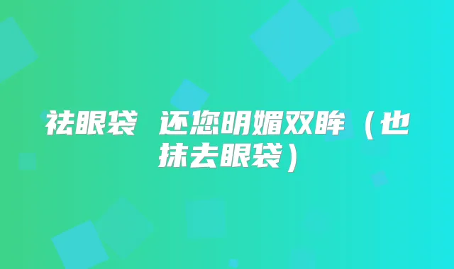 祛眼袋 还您明媚双眸（也抹去眼袋）