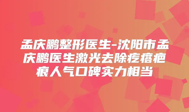 孟庆鹏整形医生-沈阳市孟庆鹏医生激光去除疙瘩疤痕人气口碑实力相当