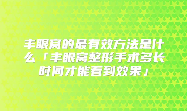 丰眼窝的有效方法是什么「丰眼窝整形手术多长时间才能看到效果」
