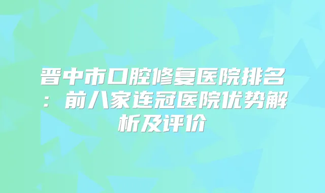 晋中市口腔修复医院排名：前八家连冠医院优势解析及评价