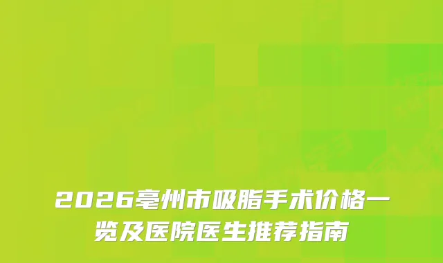 2026亳州市吸脂手术价格一览及医院医生推荐指南