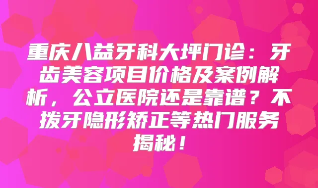 重庆八益牙科大坪门诊:牙齿美容项目价格及案例解析,公立医院还是靠谱?不拨牙隐形矫正等热门服务揭秘!