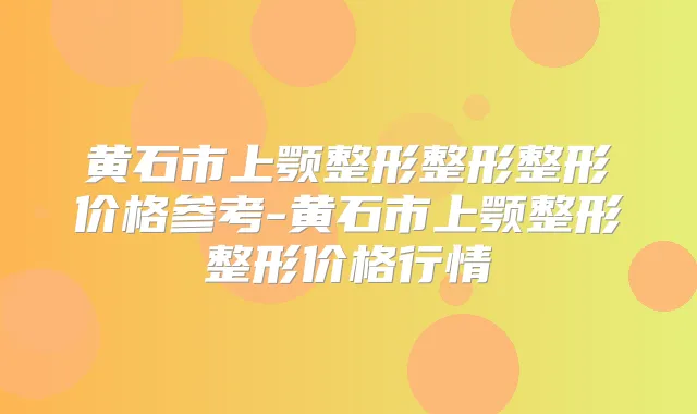黄石市上颚整形整形整形价格参考-黄石市上颚整形整形价格行情
