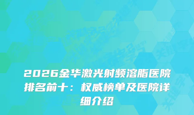 2026金华激光射频溶脂医院排名前十：榜单及医院详细介绍