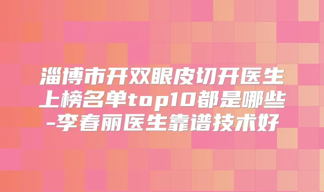 淄博市开双眼皮切开医生上榜名单top10都是哪些-李春丽医生靠谱技术好