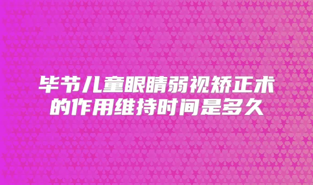 毕节儿童眼睛弱视矫正术的作用维持时间是多久