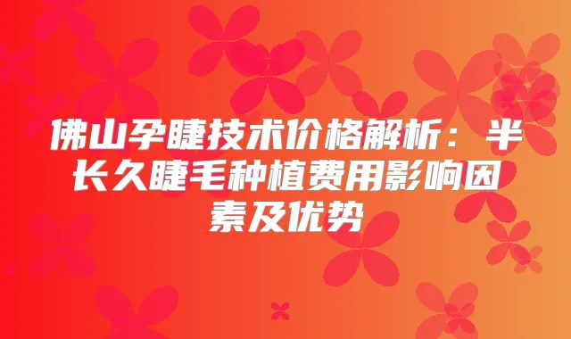 佛山孕睫技术价格解析：半长久睫毛种植费用影响因素及优势