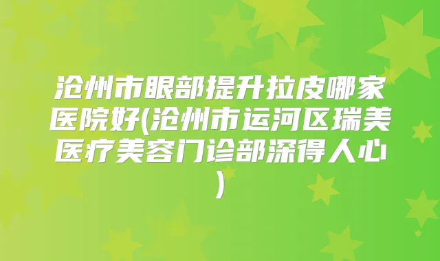 沧州市眼部提升拉皮哪家医院好(沧州市运河区瑞美医疗美容门诊部深得人心)