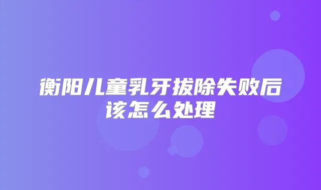衡阳儿童乳牙拔除失败后该怎么处理