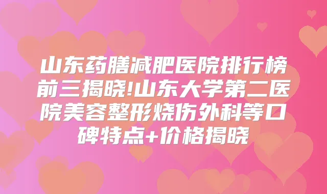 山东药膳减肥医院排行榜前三揭晓!山东大学第二医院美容整形烧伤外科等口碑特点+价格揭晓