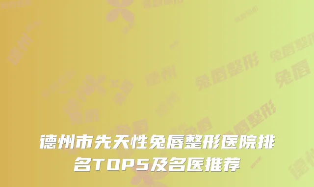 德州市先天性兔唇整形医院排名TOP5及名医推荐