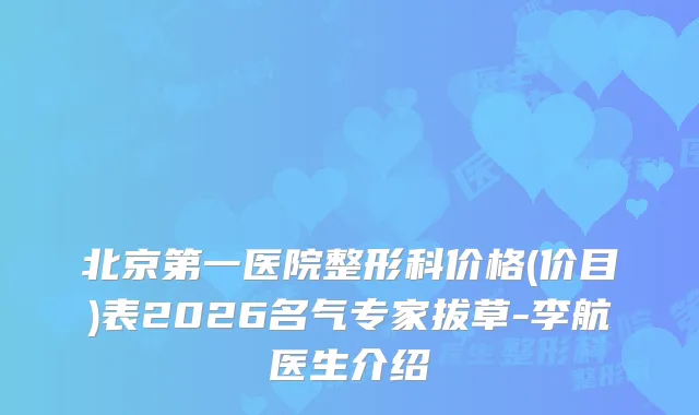 北京第一医院整形科价格(价目)表2026名气专家拔草-李航医生介绍
