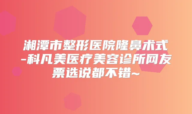 湘潭市整形医院隆鼻术式-科凡美医疗美容诊所网友票选说都不错~