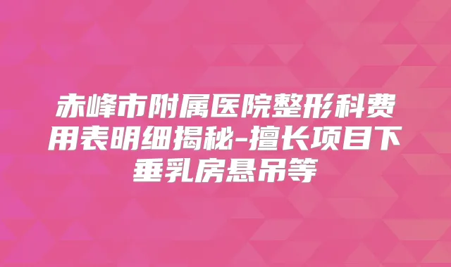赤峰市附属医院整形科费用表明细揭秘-擅长项目下垂乳房悬吊等
