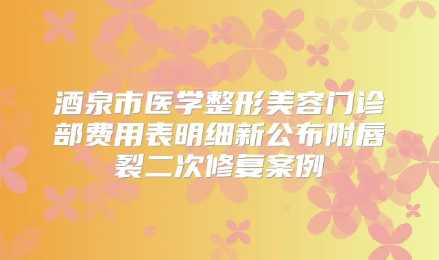 酒泉市医学整形美容门诊部费用表明细新公布附唇裂二次修复案例