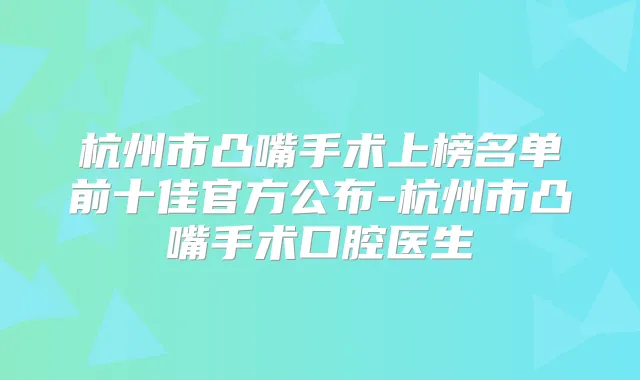 杭州市凸嘴手术上榜名单前十佳官方公布-杭州市凸嘴手术口腔医生