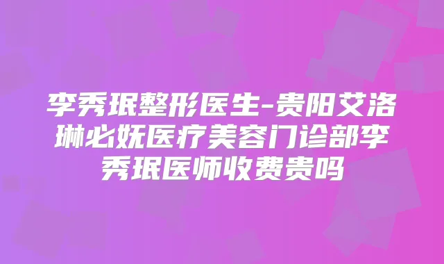 李秀珉整形医生-贵阳艾洛琳必妩医疗美容门诊部李秀珉医师收费贵吗