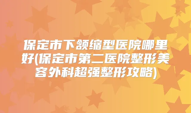 保定市下颔缩型医院哪里好(保定市第二医院整形美容外科超强整形攻略)