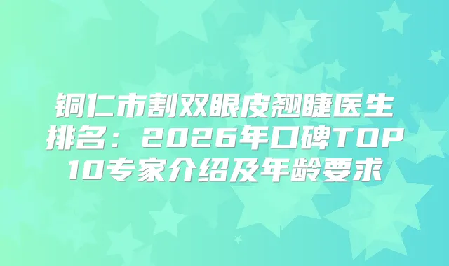 铜仁市割双眼皮翘睫医生排名：2026年口碑TOP10专家介绍及年龄要求