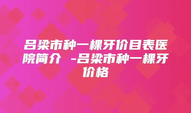 吕梁市种一棵牙价目表医院简介 -吕梁市种一棵牙价格